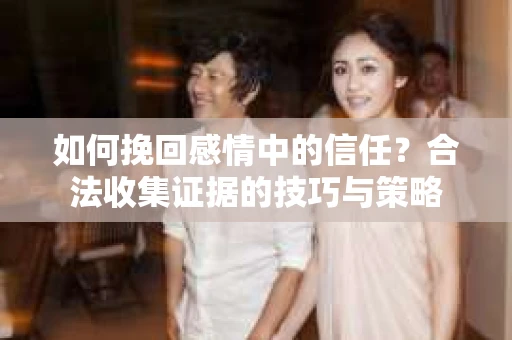 如何挽回感情中的信任?合法收集证据的技巧与策略 如何挽回感情中的信任?合法收集证据的技巧与策略