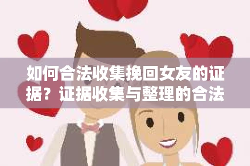 如何合法收集挽回女友的证据?证据收集与整理的合法策略怎么办? 如何合法收集挽回女友的证据?证据收集与整理的合法策略怎么办?