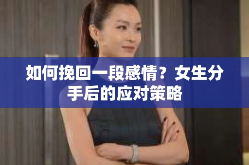 如何挽回一段感情?女生分手后的应对策略 如何挽回一段感情?女生分手后的应对策略
