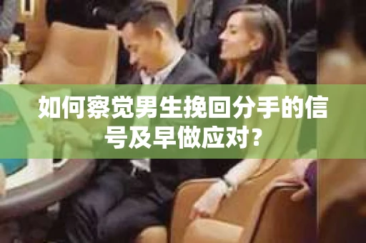 如何察觉男生挽回分手的信号及早做应对？