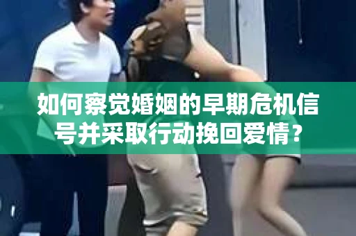 如何察觉婚姻的早期危机信号并采取行动挽回爱情? 如何察觉婚姻的早期危机信号并采取行动挽回爱情?