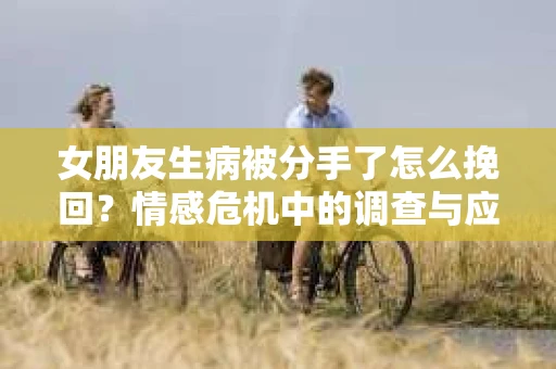 女朋友生病被分手了怎么挽回？情感危机中的调查与应对策略