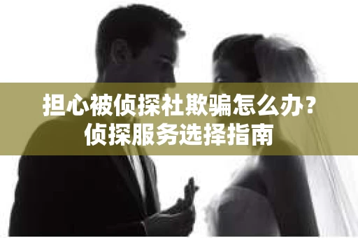 担心被侦探社欺骗怎么办？侦探服务选择指南