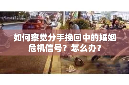 如何察觉分手挽回中的婚姻危机信号？怎么办？