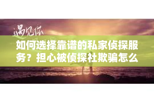 如何选择靠谱的私家侦探服务？担心被侦探社欺骗怎么办？
