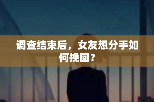 调查结束后，女友想分手如何挽回？
