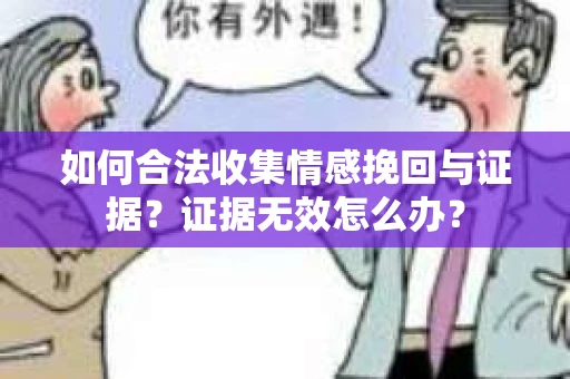 如何合法收集情感挽回与证据？证据无效怎么办？