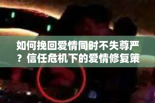 如何挽回爱情同时不失尊严?信任危机下的爱情修复策略 如何挽回爱情同时不失尊严?信任危机下的爱情修复策略