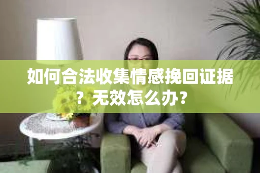 如何合法收集情感挽回证据？无效怎么办？