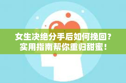 女生决绝分手后如何挽回?实用指南帮你重归甜蜜! 女生决绝分手后如何挽回?实用指南帮你重归甜蜜!