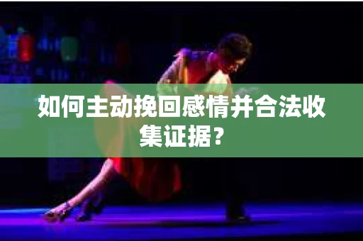 如何主动挽回感情并合法收集证据？