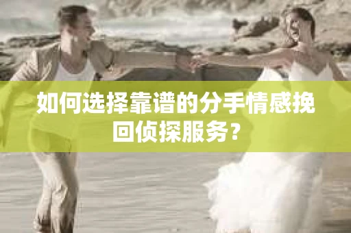 如何选择靠谱的分手情感挽回侦探服务? 如何选择靠谱的分手情感挽回侦探服务?