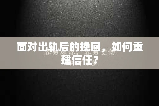 面对出轨后的挽回,如何重建信任? 面对出轨后的挽回,如何重建信任?