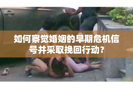 如何察觉婚姻的早期危机信号并采取挽回行动？