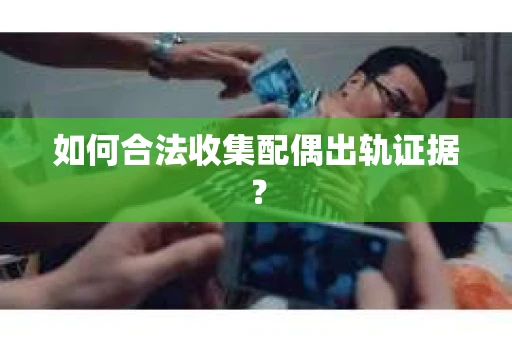 如何合法收集配偶出轨证据? 如何合法收集配偶出轨证据?
