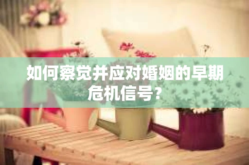 如何察觉并应对婚姻的早期危机信号? 如何察觉并应对婚姻的早期危机信号?