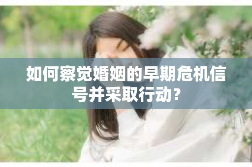 如何察觉婚姻的早期危机信号并采取行动？
