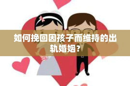 如何挽回因孩子而维持的出轨婚姻? 如何挽回因孩子而维持的出轨婚姻?