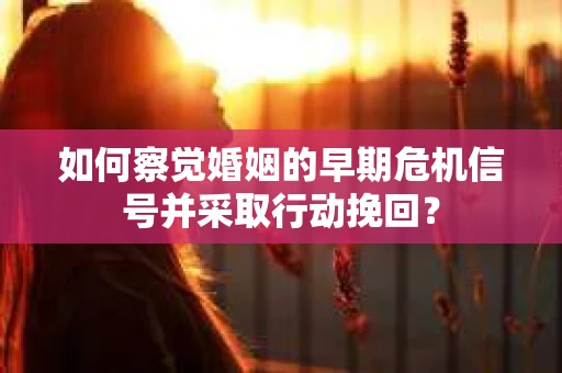 如何察觉婚姻的早期危机信号并采取行动挽回？