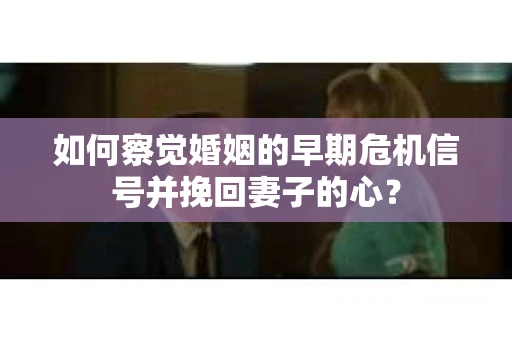 如何察觉婚姻的早期危机信号并挽回妻子的心？
