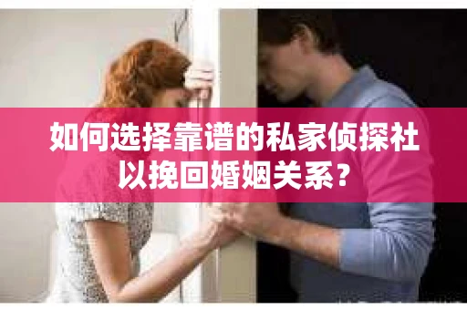 如何选择靠谱的私家侦探社以挽回婚姻关系? 如何选择靠谱的私家侦探社以挽回婚姻关系?