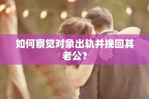 如何察觉对象出轨并挽回其老公? 如何察觉对象出轨并挽回其老公?