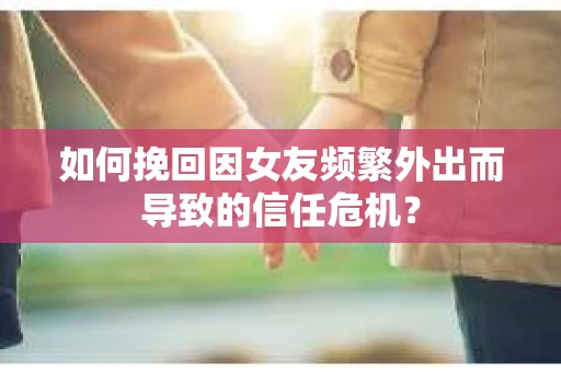 如何挽回因女友频繁外出而导致的信任危机? 如何挽回因女友频繁外出而导致的信任危机?