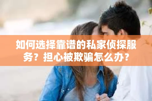 如何选择靠谱的私家侦探服务?担心被欺骗怎么办? 如何选择靠谱的私家侦探服务?担心被欺骗怎么办?