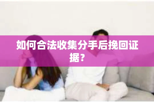 如何合法收集分手后挽回证据？