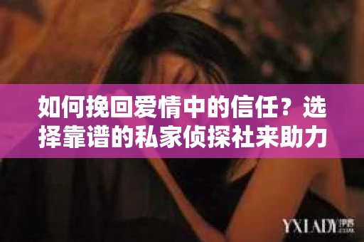 如何挽回爱情中的信任?选择靠谱的私家侦探社来助力 如何挽回爱情中的信任?选择靠谱的私家侦探社来助力