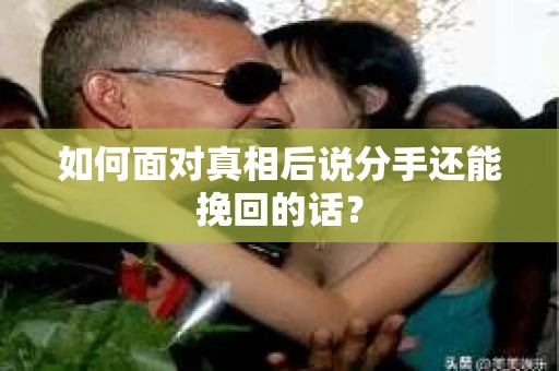 如何面对真相后说分手还能挽回的话? 如何面对真相后说分手还能挽回的话?