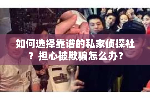 如何选择靠谱的私家侦探社？担心被欺骗怎么办？