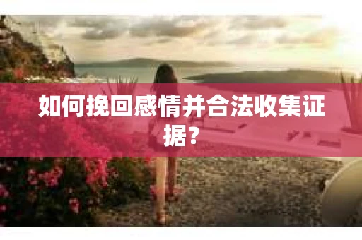 如何挽回感情并合法收集证据? 如何挽回感情并合法收集证据?