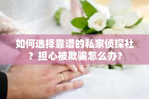 如何选择靠谱的私家侦探社?担心被欺骗怎么办? 如何选择靠谱的私家侦探社?担心被欺骗怎么办?