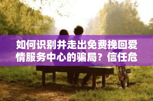如何识别并走出免费挽回爱情服务中心的骗局?信任危机解决方案 如何识别并走出免费挽回爱情服务中心的骗局?信任危机解决方案