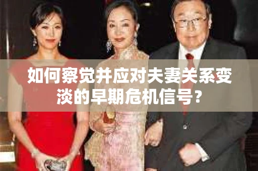 如何察觉并应对夫妻关系变淡的早期危机信号? 如何察觉并应对夫妻关系变淡的早期危机信号?