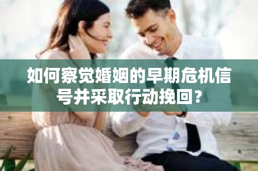 如何察觉婚姻的早期危机信号并采取行动挽回？