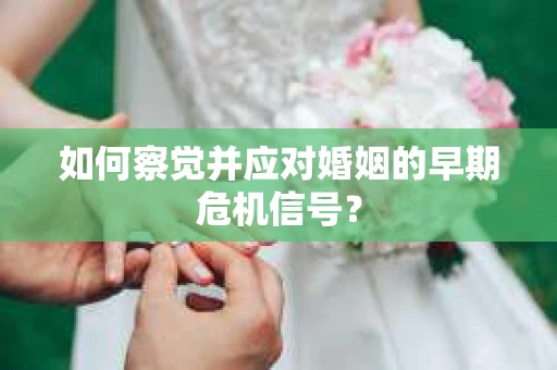如何察觉并应对婚姻的早期危机信号? 如何察觉并应对婚姻的早期危机信号?