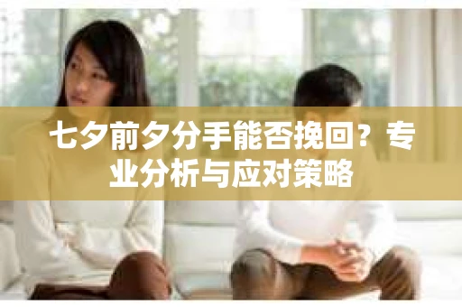 七夕前夕分手能否挽回?专业分析与应对策略 七夕前夕分手能否挽回?专业分析与应对策略