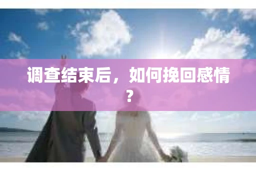 调查结束后,如何挽回感情? 调查结束后,如何挽回感情?