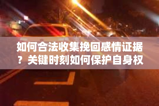 如何合法收集挽回感情证据?关键时刻如何保护自身权益? 如何合法收集挽回感情证据?关键时刻如何保护自身权益?