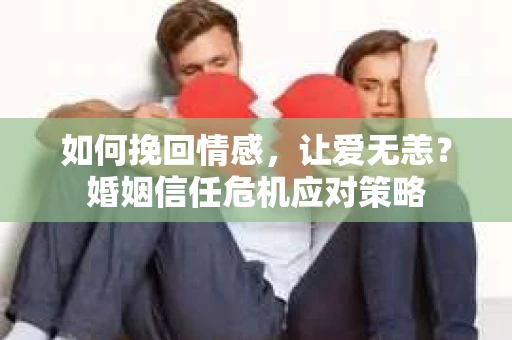 如何挽回情感,让爱无恙?婚姻信任危机应对策略 如何挽回情感,让爱无恙?婚姻信任危机应对策略