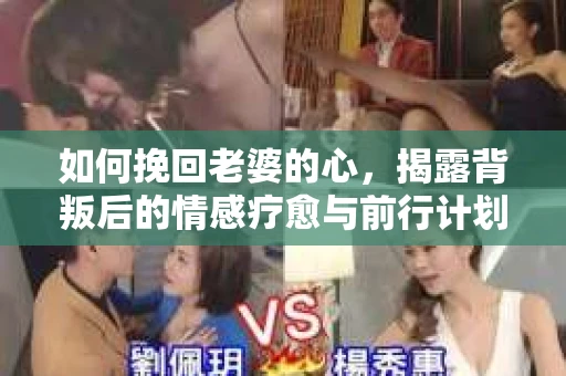 如何挽回老婆的心,揭露背叛后的情感疗愈与前行计划 如何挽回老婆的心,揭露背叛后的情感疗愈与前行计划