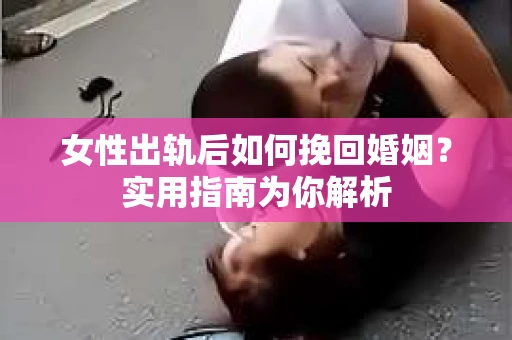 女性出轨后如何挽回婚姻？实用指南为你解析