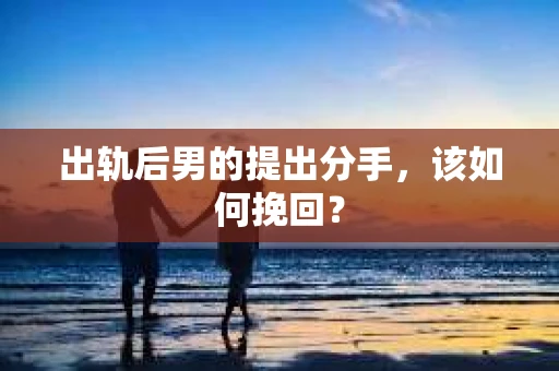 出轨后男的提出分手，该如何挽回？
