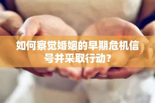 如何察觉婚姻的早期危机信号并采取行动? 如何察觉婚姻的早期危机信号并采取行动?