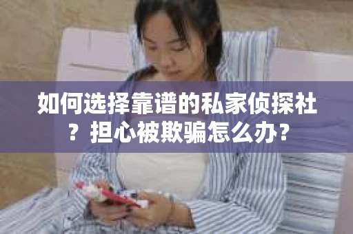 如何选择靠谱的私家侦探社?担心被欺骗怎么办? 如何选择靠谱的私家侦探社?担心被欺骗怎么办?