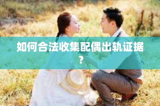 如何合法收集配偶出轨证据? 如何合法收集配偶出轨证据?
