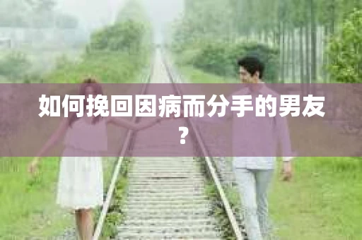如何挽回因病而分手的男友？
