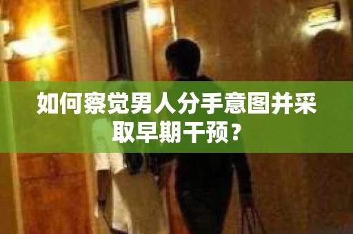 如何察觉男人分手意图并采取早期干预？